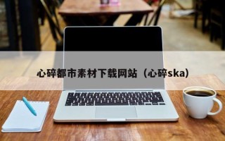 随州心碎都市素材下载网站（心碎ska）